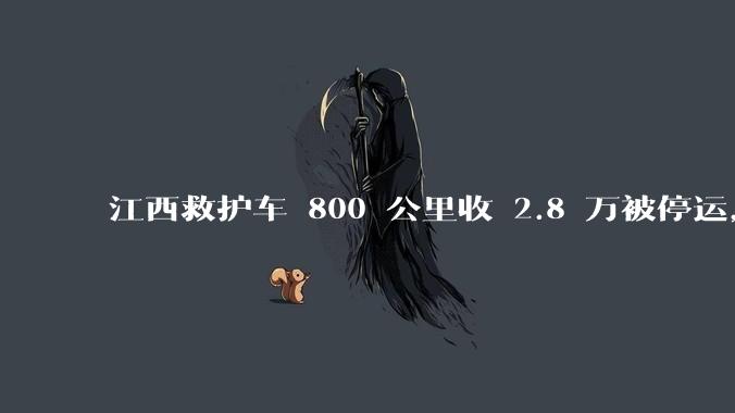 江西救护车 800 公里收 2.8 万被停运，该***中还有哪些疑点？这个收费贵不贵？