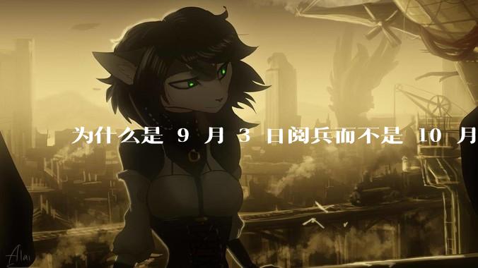 为什么是 9 月 3 日阅兵而不是 10 月 1 日国庆阅兵？