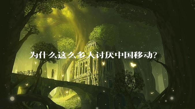 为什么这么多人讨厌中国移动？