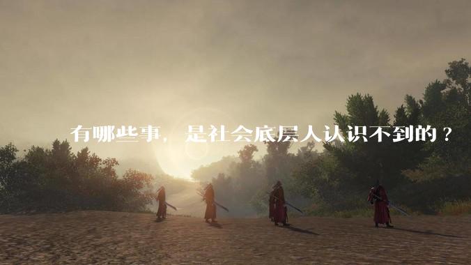 有哪些事，是社会底层人认识不到的?