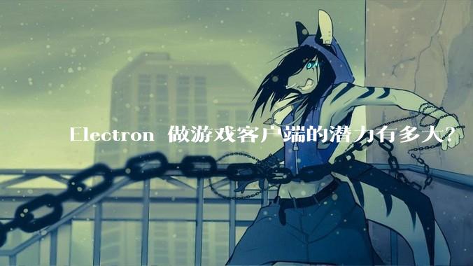 Electron 做游戏客户端的潜力有多大？