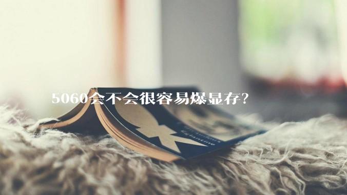 5060会不会很容易爆显存？