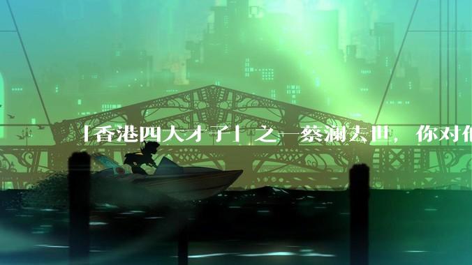 「香港四大才子」之一蔡澜去世，你对他有哪些了解？如何评价他的成就？