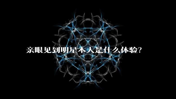 亲眼见到明星本人是什么体验？