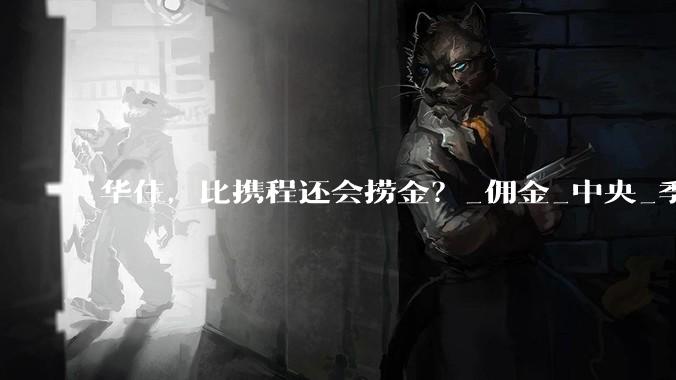 华住，比携程还会捞金？_佣金_中央_季琦