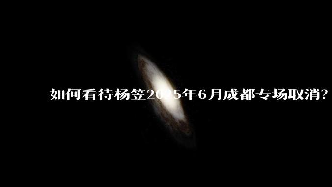 如何看待杨笠2025年6月成都专场取消？