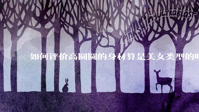 如何评价高圆圆的身材算是美女类型的吗？