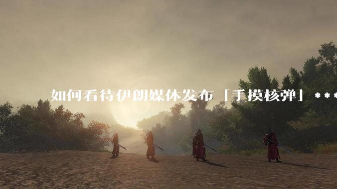 如何看待伊朗媒体发布「手摸核弹」***，并配文「MAYBE」？
