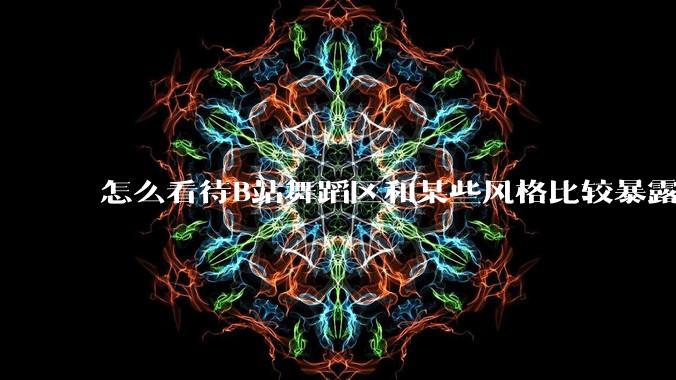 怎么看待B站舞蹈区和某些风格比较暴露的up？