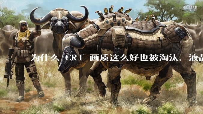为什么 CRT 画质这么好也被淘汰，液晶反而发展的很好？