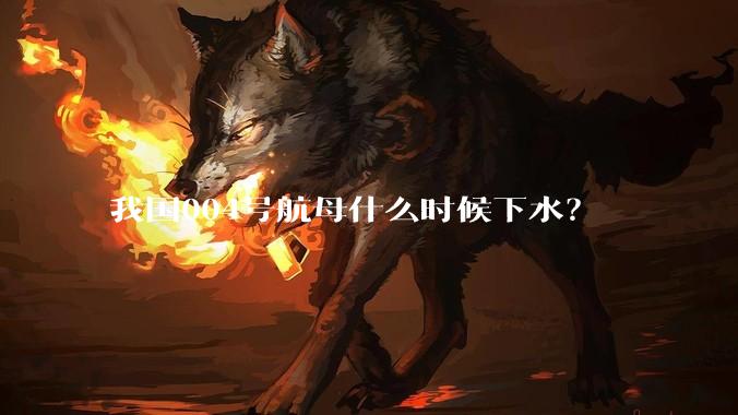 我国004号航母什么时候下水？
