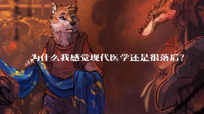 为什么我感觉现代医学还是很落后？